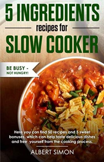 5 Ingredients Recipes for Slow Cooker: Be Busy-Not Hungry!