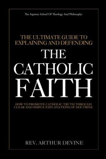 The Ultimate Guide To Explaining and Defending the Catholic Faith: How to Promote Catholic Truth Through Clear and Simple Explanations of Doctrine