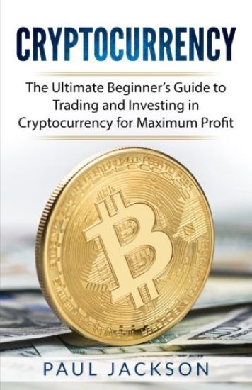 Cryptocurrency: The Ultimate Beginner's Guide to Trading and Investing in Cryptocurrency for Maximum Profit