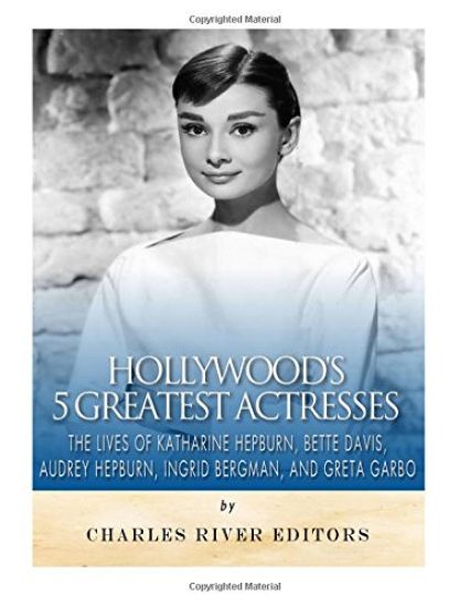 Hollywood's 5 Greatest Actresses: The Lives of Katharine Hepburn, Bette Davis, Audrey Hepburn, Ingrid Bergman, and Greta Garbo