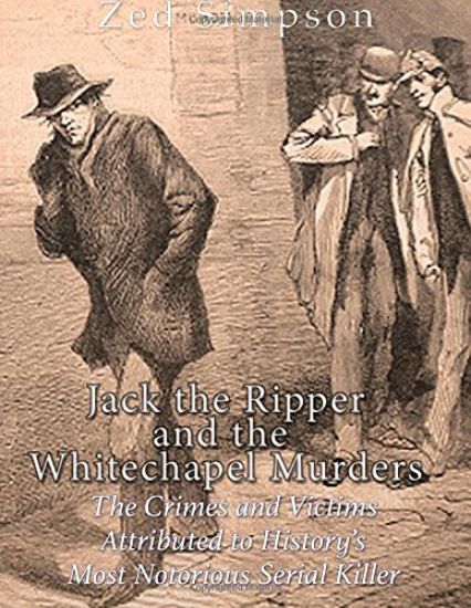 Jack the Ripper and the Whitechapel Murders: The Crimes and Victims Attributed to History's Most Notorious Serial Killer