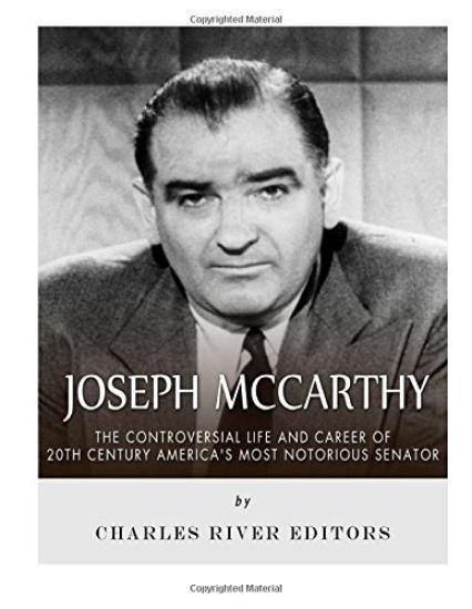 Joseph McCarthy: The Controversial Life and Career of 20th Century America's Most Notorious Senator