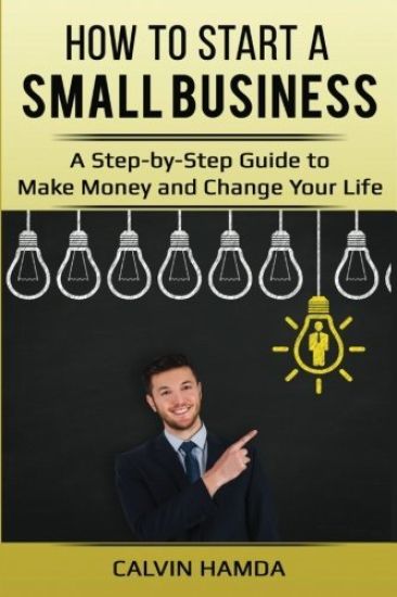 How to Start a Small Business: A Step-by-Step Guide to Make Money and Change Your Life
