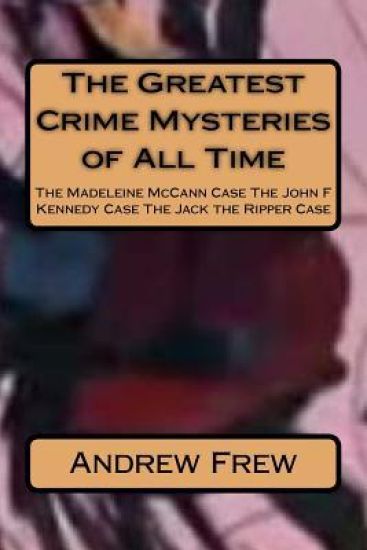The Greatest Crime Mysteries of All Time: The Madeleine McCann Case The John F Kennedy Case The Jack the Ripper Case