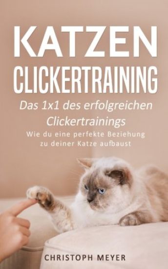 Katzen Clickertraining: Das 1x1 des erfolgreichen Clickertrainings - Wie du eine perfekte Beziehung zu deiner Katze aufbaust