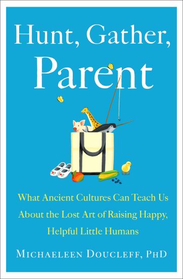 Hunt, Gather, Parent: What Ancient Cultures Can Teach Us about the Lost Art of Raising Happy, Helpful Little Humans