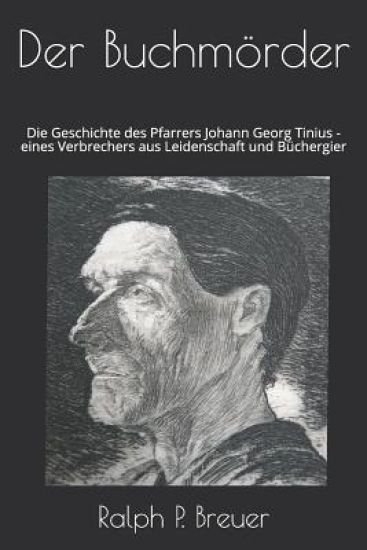 Der Buchmörder: Die Geschichte des Pfarrers Johann Georg Tinius - eines Verbrechers aus Leidenschaft und Büchergier