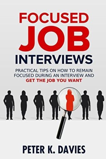 Focused Job Interviews: Practical Tips on How to Remain Focused During an Interview and Get the Job You Want!