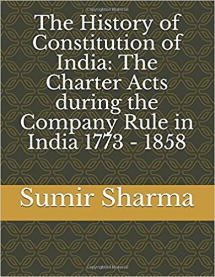 The History of Constitution of India: The Charter Acts during the Company Rule in India 1773 - 1858