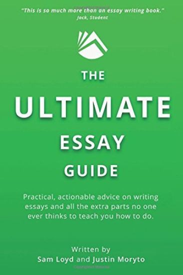 The Ultimate Essay Guide: Practical, actionable advice on writing essays and the extra parts no one ever thinks to teach you how to do