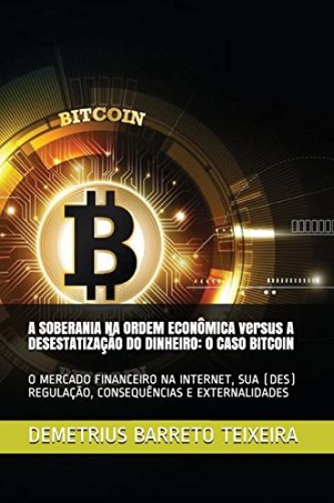A SOBERANIA NA ORDEM ECONÔMICA versus A DESESTATIZAÇÃO DO DINHEIRO: O Caso Bitcoin: O Mercado Financeiro Na Internet, Sua (Des) Regulação, Consequênci