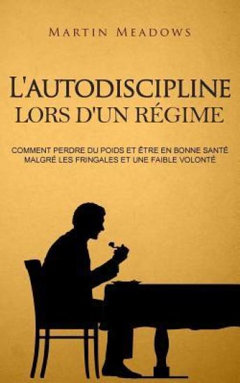 L'autodiscipline lors d'un régime: Comment perdre du poids et être en bonne santé malgré les fringales et une faible volonté