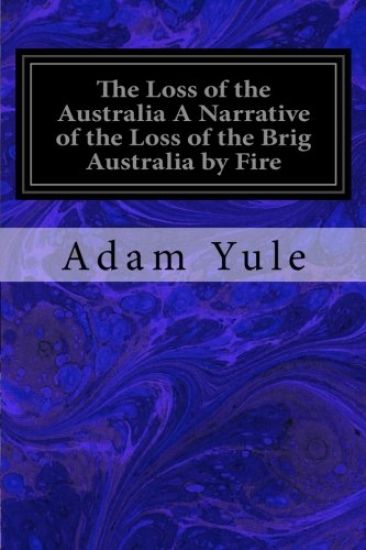 The Loss of the Australia A Narrative of the Loss of the Brig Australia by Fire: On Her Voyage from Leith to Sydney