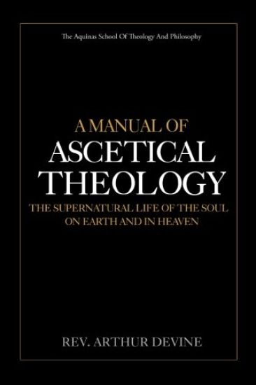 A Manual of Ascetical Theology: The Supernatural Life of the Soul on Earth and in Heaven