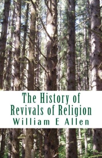 The History of Revivals of Religion: Republished by permission of The Revival Movment Association. Author: Author William E Allen