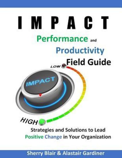 IMPACT Performance & Productivity Field Guide: Strategies and Solutions for Leading Positive Change in Your Organization