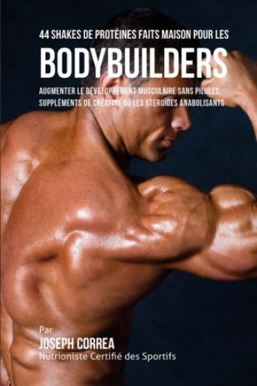 44 Shakes de Protéines Faits Maison pour les Bodybuilders: Augmenter le développement musculaire sans pilules, suppléments de créatine ou les stéroïde
