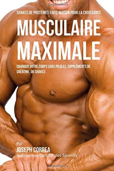 Shakes de Protéinés Faits Maison pour la Croissance Musculaire Maximale: Changez votre Corps sans Pilules ou Suppléments de Créatine