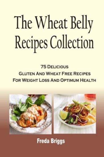 The Wheat Belly Recipes Collection: 75 Delicious Gluten And Wheat Free Recipes For Weight Loss And Optimum Health
