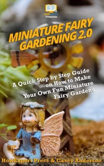 Miniature Fairy Gardening 2.0: A Quick Step by Step Guide on How to Make Your Own Fun Miniature Fairy Gardens