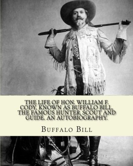 The life of Hon. William F. Cody, known as Buffalo Bill, the famous hunter, scout and guide. An autobiography. By: Buffalo Bill (Illustrated): William