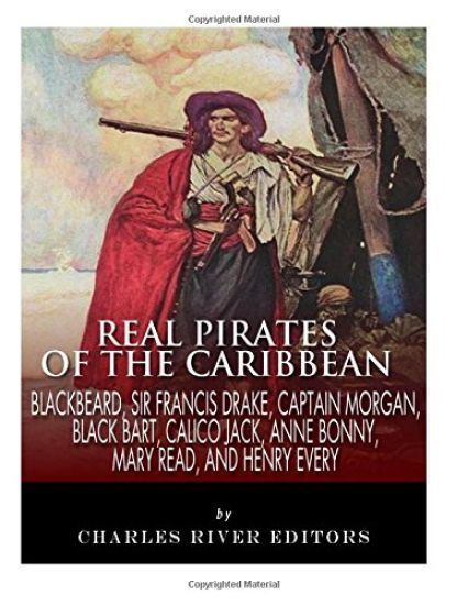 Real Pirates of the Caribbean: Blackbeard, Sir Francis Drake, Captain Morgan, Black Bart, Calico Jack, Anne Bonny, Mary Read, and Henry Every