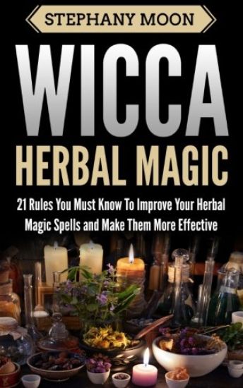 Wicca Herbal Magic: 21 Rules You Must Know to Improve Your Herbal Magic Spells and Make Them More Effective