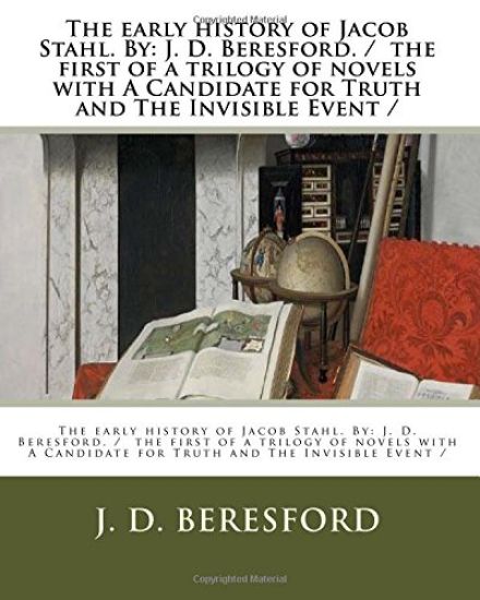 The early history of Jacob Stahl. By: J. D. Beresford. / the first of a trilogy of novels with A Candidate for Truth and The Invisible Event /
