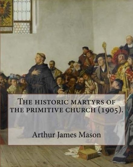 The historic martyrs of the primitive church (1905). By: Arthur James Mason: Arthur James Mason DD (4 May 1851 - 24 April 1928) was an English clergym