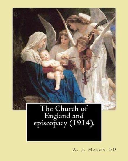 The Church of England and episcopacy (1914). By: A. J. Mason DD: Arthur James Mason DD (4 May 1851 - 24 April 1928) was an English clergyman, theologi