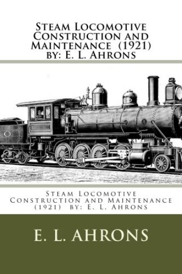Steam Locomotive Construction and Maintenance (1921) by: E. L. Ahrons
