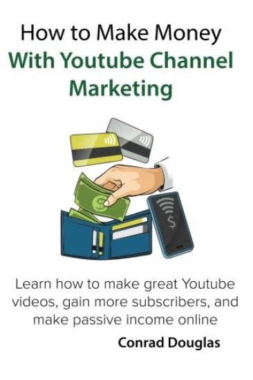 How to Make Money With Youtube Channel Marketing: Learn how to make great Youtube videos, gain more subscribers, and make passive income online