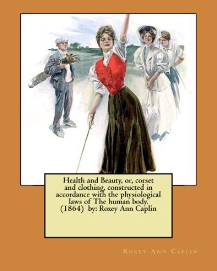 Health and Beauty, or, corset and clothing, constructed in accordance with the physiological laws of The human body. (1864) by: Roxey Ann Caplin