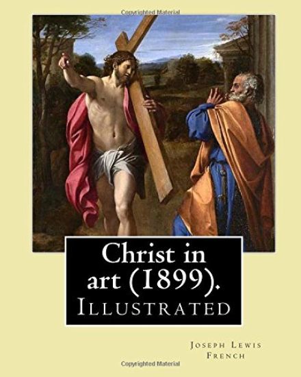 Christ in art (1899). By: Joseph Lewis French, ( Illustrated ).: Joseph Lewis French (1858-1936) was a novelist, editor, poet and newspaper man.