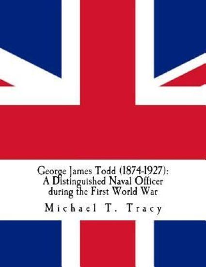 George James Todd (1874-1927): A Distinguished Naval Officer during the First World War: By His Distant Third Cousin