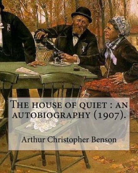The house of quiet: an autobiography (1907). By: Arthur Christopher Benson: Arthur Christopher Benson (24 April 1862 - 17 June 1925) was a