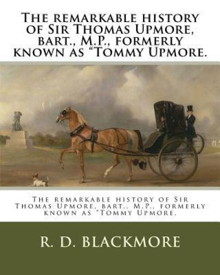 The remarkable history of Sir Thomas Upmore, bart., M.P., formerly known as "Tommy Upmore.