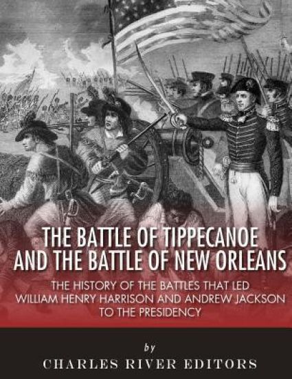 The Battle of Tippecanoe and the Battle of New Orleans: The History of the Battles that Led William Henry Harrison and Andrew Jackson to the Presidenc