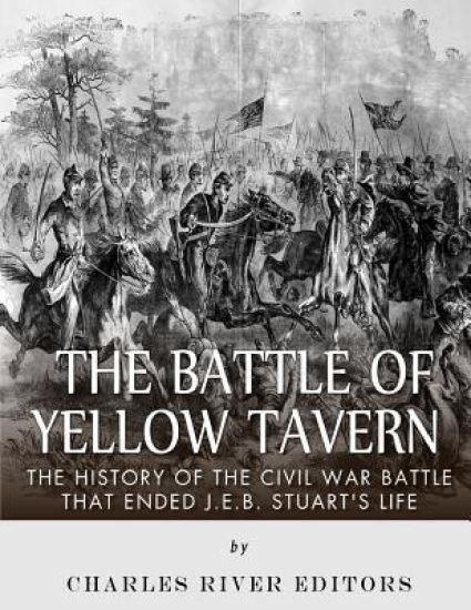 The Battle of Yellow Tavern: The History of the Civil War Battle that Ended J.E.B. Stuart's Life