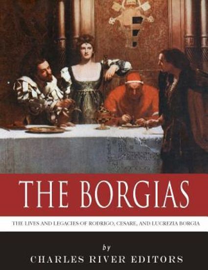 The Borgias: The Lives and Legacies of Rodrigo, Cesare, and Lucrezia Borgia