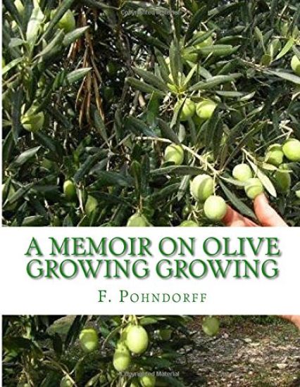 A Memoir on Olive Growing Growing: Read Before the State Horticultural Society, Granger Hall, San Francisco, February 29th, 1884