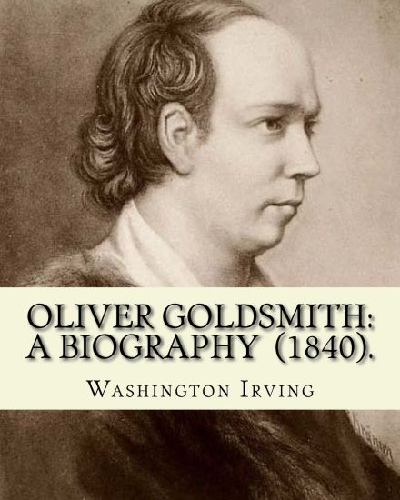 Oliver Goldsmith: A Biography (1840). By: Washington Irving: Oliver Goldsmith (10 November 1728 - 4 April 1774) was an Irish novelist, p