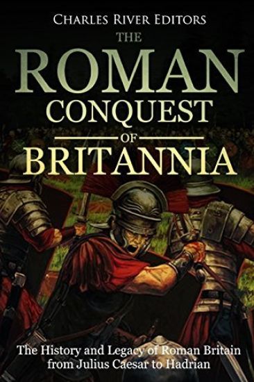 The Roman Conquest of Britannia: The History and Legacy of Roman Britain from Julius Caesar to Hadrian