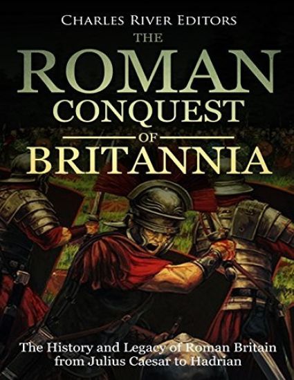 The Roman Conquest of Britannia: The History and Legacy of Roman Britain from Julius Caesar to Hadrian