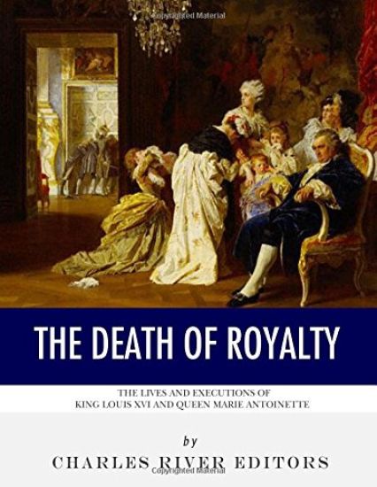 The Death of Royalty: The Lives and Executions of King Louis XVI and Queen Marie Antoinette