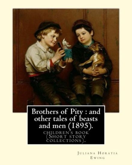 Brothers of Pity: and other tales of beasts and men (1895). By: Juliana Horatia Ewing, dedicated By: Horatia Katherine Frances Gatty (18