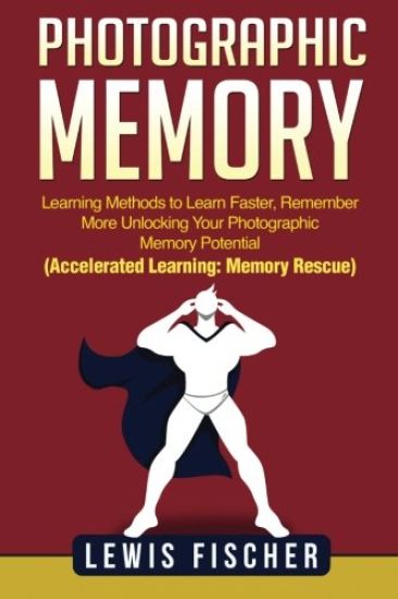 Photographic Memory: Learning Methods to Learn Faster, Remember More Unlocking Your Photographic Memory Potential (Accelerated Learning: Memory Rescue