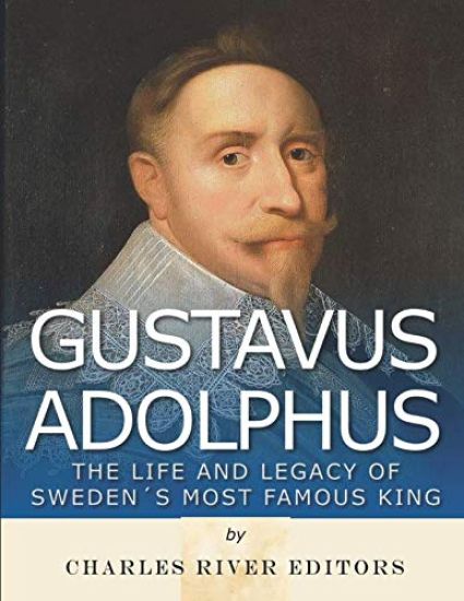 Gustavus Adolphus: The Life and Legacy of Sweden's Most Famous King