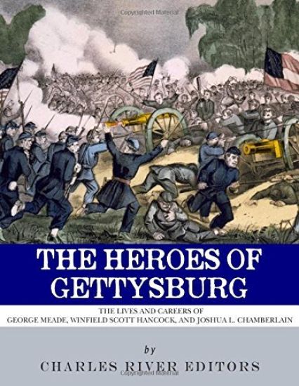 The Heroes of Gettysburg: The Lives and Careers of George Meade, Winfield Scott Hancock and Joshua L. Chamberlain