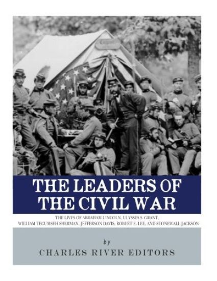 The Leaders of the Civil War: The Lives of Abraham Lincoln, Ulysses S. Grant, William Tecumseh Sherman, Jefferson Davis, Robert E. Lee, and Stonewal